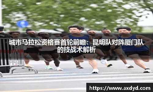 城市马拉松资格赛首轮前瞻：昆明队对阵厦门队的技战术解析