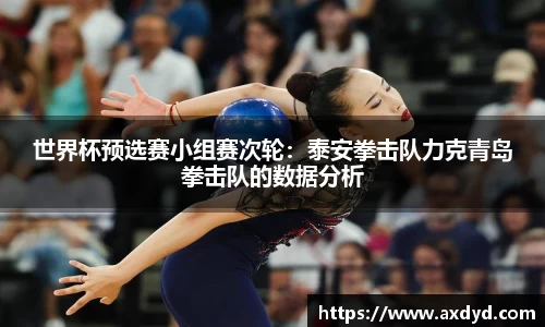 世界杯预选赛小组赛次轮：泰安拳击队力克青岛拳击队的数据分析