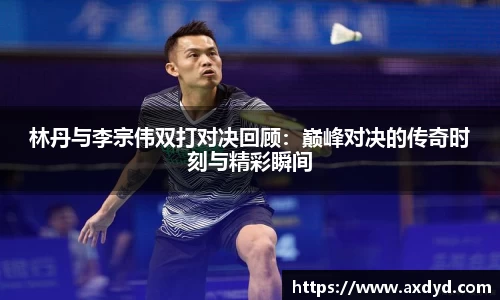 林丹与李宗伟双打对决回顾：巅峰对决的传奇时刻与精彩瞬间