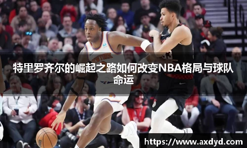 特里罗齐尔的崛起之路如何改变NBA格局与球队命运
