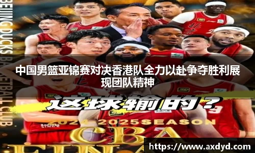 中国男篮亚锦赛对决香港队全力以赴争夺胜利展现团队精神