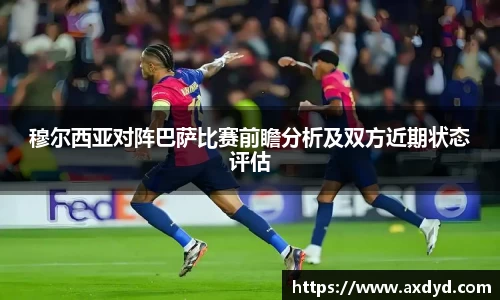穆尔西亚对阵巴萨比赛前瞻分析及双方近期状态评估