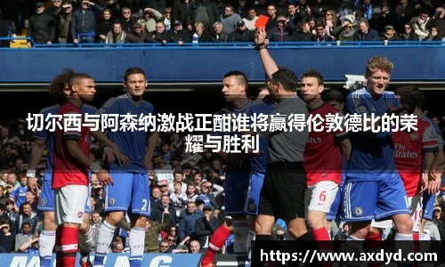 切尔西与阿森纳激战正酣谁将赢得伦敦德比的荣耀与胜利