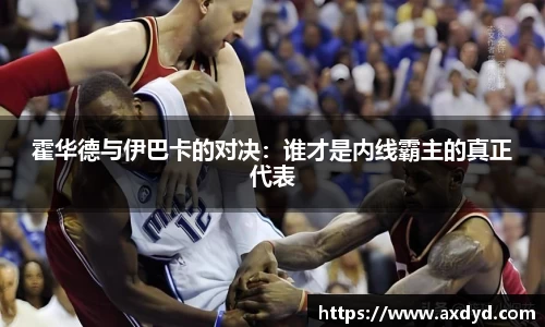 霍华德与伊巴卡的对决：谁才是内线霸主的真正代表