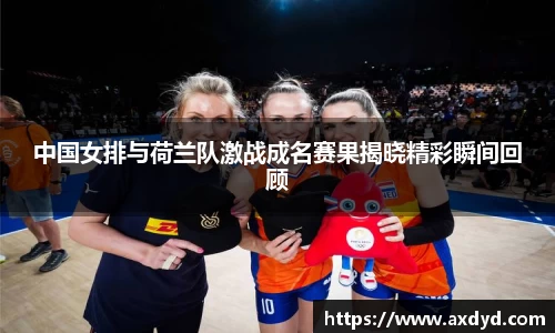 中国女排与荷兰队激战成名赛果揭晓精彩瞬间回顾