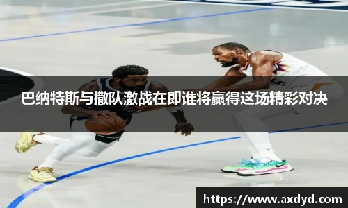 巴纳特斯与撒队激战在即谁将赢得这场精彩对决